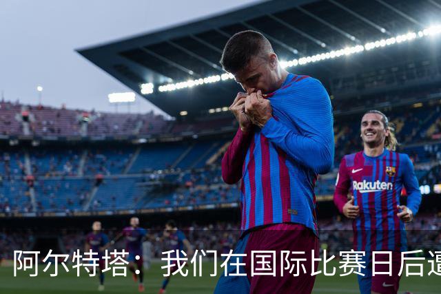 阿尔特塔：我们在国际比赛日后遭受了损失