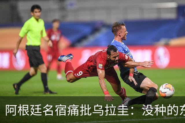 阿根廷名宿痛批乌拉圭：没种的东西！就像我们有时候说法国队一样