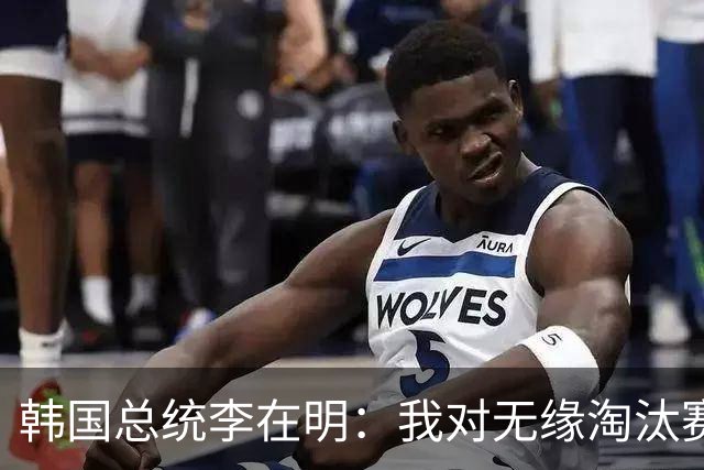 韩国总统李在明：我对无缘淘汰赛这个结果感到无比困惑和荒谬