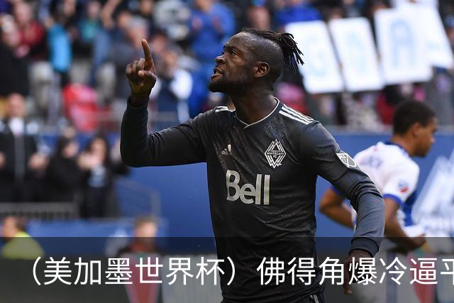 （美加墨世界杯）佛得角爆冷逼平西班牙 比利时埃及握手言和
