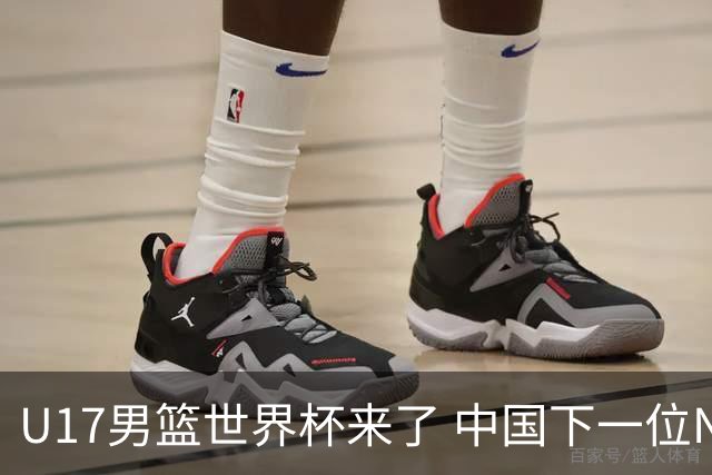 U17男篮世界杯来了 中国下一位NBA球员或就在其中